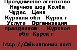 Праздничное агентство Научное шоу Колба-Чудес › Цена ­ 2 000 - Курская обл., Курск г. Услуги » Организация праздников   . Курская обл.,Курск г.